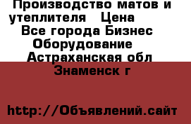 	Производство матов и утеплителя › Цена ­ 100 - Все города Бизнес » Оборудование   . Астраханская обл.,Знаменск г.